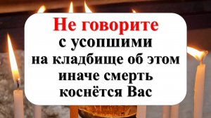 Почему нельзя говорить на кладбище с усопшими. Как поминать усопших. Ждут ли умершие на кладбище