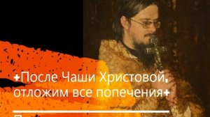 +После Чаши Христовой, отложим все попечения+ Проповедь