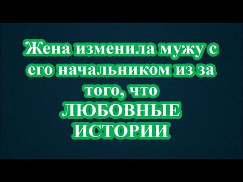 Жена изменила мужу с его начальником из за того, что     ЛЮБОВНЫЕ ИСТОРИИ