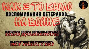 Как это было на Войне: НЕОДОЛИМОЕ МУЖЕСТВО (Воспоминания Ветеранов)