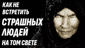 Как НЕ встретить страшных людей на ТОМ СВЕТЕ после смерти?