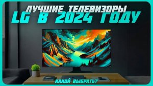 Лучшие телевизоры LG в 2024 году | Какой телевизор LG купить?