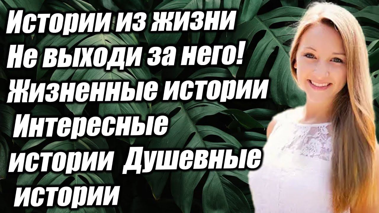 Истории из жизни Не выходи за него! Жизненные истории Интересные истории Душевные истории смотреть онлайн