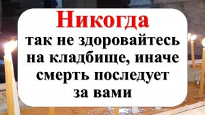 Как здороваться с умершими? Что нужно сказать и что нельзя говорить, когда приходишь на кладбище? На