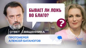 БЫВАЕТ ЛИ ЛОЖЬ ВО БЛАГО? / ОТВЕТ СВЯЩЕННИКА