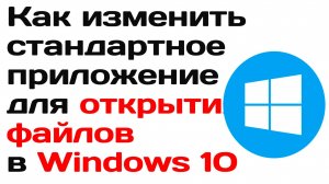 Как изменить стандартное приложение для открытия файлов в windows 10 инструкция