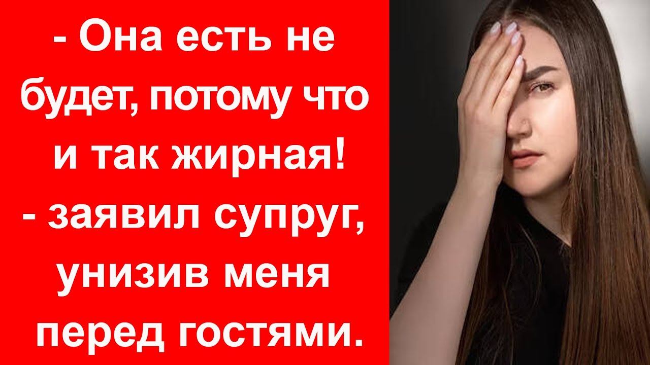 - Она есть не будет, потому что и так жирная! - заявил супруг, унизив меня перед гостями смотреть онлайн