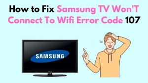 How to Fix Samsung TV Won'T Connect To Wifi Error Code 107