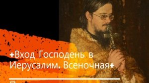 +Вход Господень в Иерусалим. Всеночная+ Проповедь