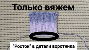 "Росток" в самом воротнике при высокой обвязке горловины /Зачем нужен, где применяем.Вяжем вместе/