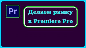 Как сделать рамку в Premiere Pro?