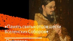 +Память святых отцов шести Вселенских Соборов+ Проповедь