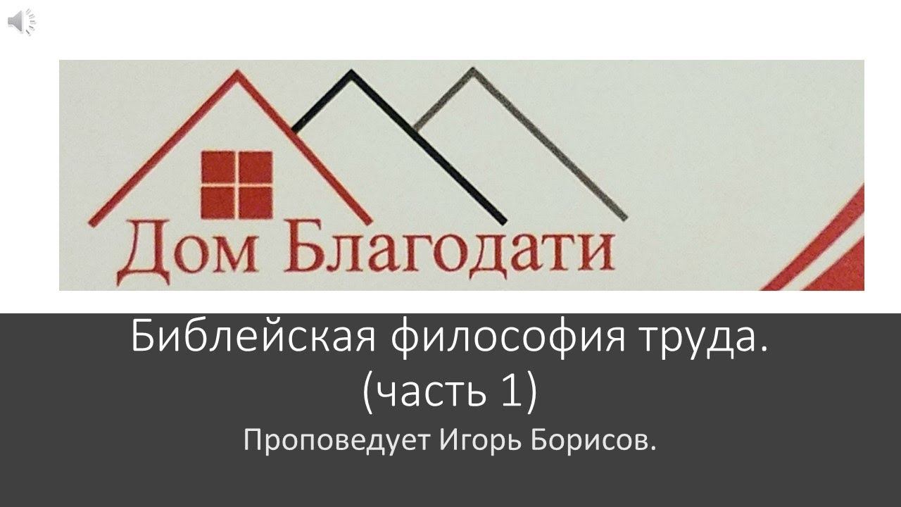 Дом Благодати: /Библейская философия труда. / (часть 1) Проповедь Игоря Борисова. смотреть онлайн