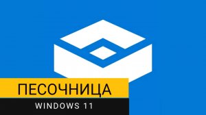 Песочница Windows 11. Как правильно её включить и использовать?