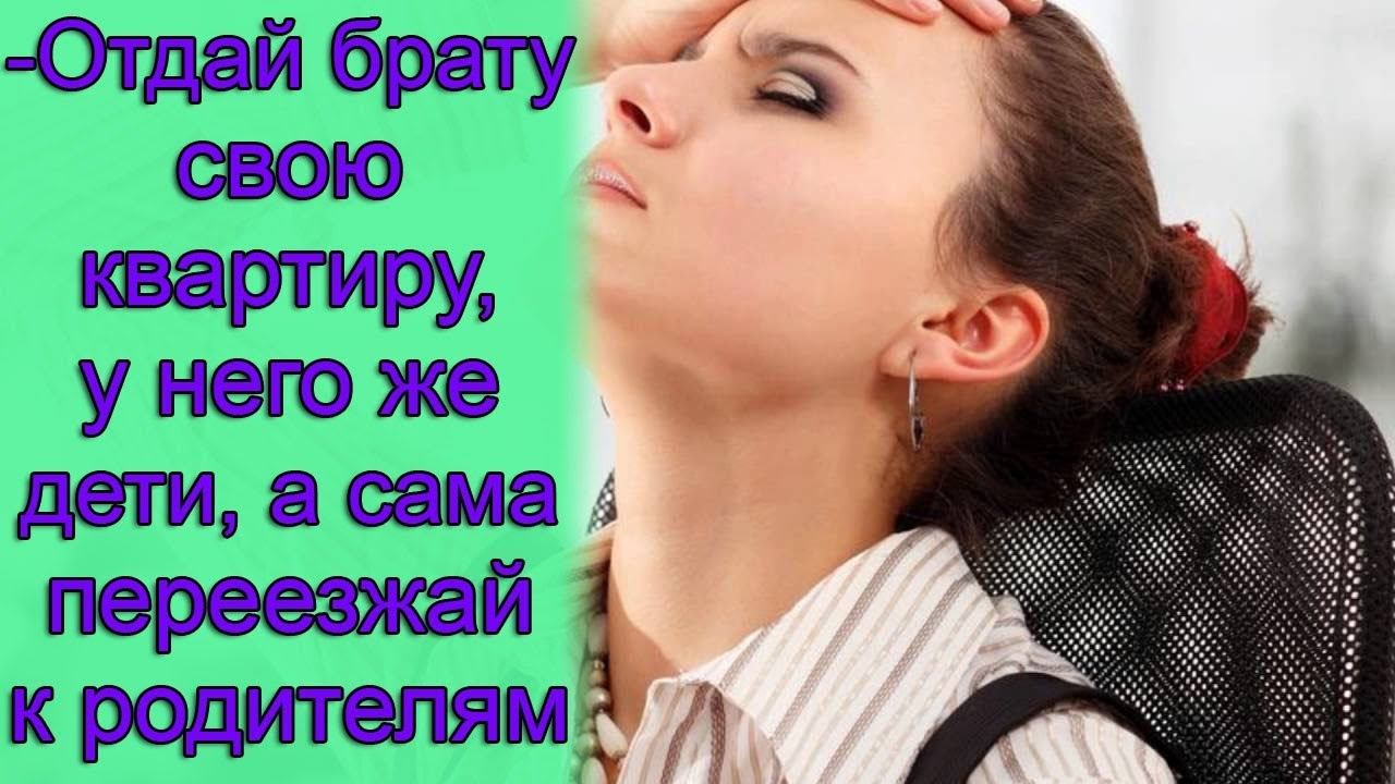 - Отдай брату свою квартиру, у него же дети, а сама переезжай к родителям. Истории из жизни смотреть онлайн