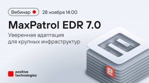 MaxPatrol EDR 7.0: уверенная адаптация для крупных инфраструктур