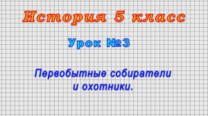 История 5 класс (Урок№3 - Первобытные собиратели и охотники.)
