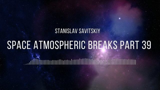 Stanislav Savitskiy - Space Atmospheric Breaks Part 39 смотреть онлайн