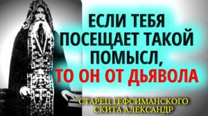 Если тебя посещает такой помысл, то он от дьявола!...Старец Александр