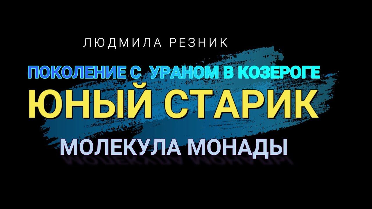 ПОКОЛЕНИЕ С УРАНОМ В КОЗЕРОГЕ. ЮНЫЙ СТАРИК. МОЛЕКУЛА МОНАДЫ. Людмила Резник. смотреть онлайн