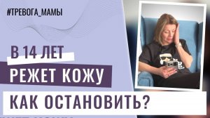 Дочь в 14 лет режет себе кожу: Как вести диалог с ребенком? Как остановить такое поведение?
