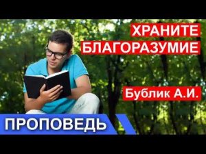 «ХРАНИТЕ БЛАГОРАЗУМИЕ» Бублик А.И. Проповедь МСЦ ЕХБ