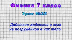 Физика 7 класс (Урок№25 - Действие жидкости и газа на погружённое в них тело.)