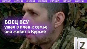 Боец ВСУ решил уйти с поля боя ради встречи с семьей, живущей в Курске / Известия