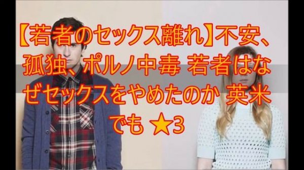 【若者のセックス離れ】不安、孤独、ポルノ中毒 若者はなぜセックスをやめたのか 英米でも 　2chまとめ