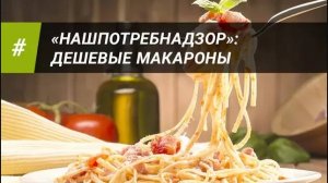 "НАШПОТРЕБНАДЗОР": ДЕШЕВЫЕ МАКАРОНЫ