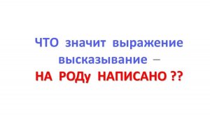 ЧТО значит выражение высказывание - НА РОДу НАПИСАНО ??