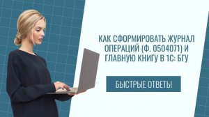 Как сформировать журнал операций (ф. 0504071) и главную книгу в 1С: БГУ