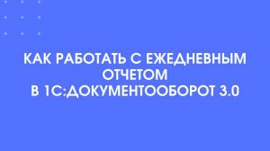 Как работать с ежедневными отчетами в 1С:Документооборот 3.0