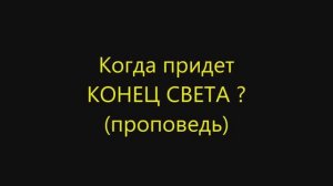 Когда придет конец света ? ( Короткая проповедь)