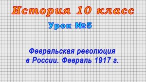 История 10 класс (Урок№5 - Февральская революция в России. Февраль 1917 г.)