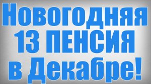 Новогодняя 13 ПЕНСИЯ в Декабре!