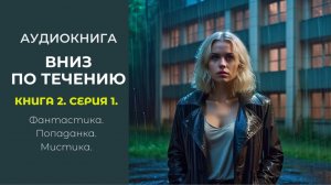 Фантастика  ВНИЗ ПО ТЕЧЕНИЮ Книга 2 Часть 1. Автор Елизавета Сагирова. Аудиокнига. Мистика.