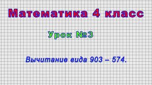 Математика 4 класс (Урок№3 - Вычитание вида 903 – 574.)