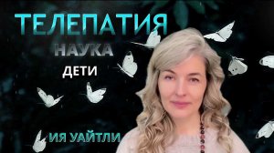 ТЕЛЕПАТИЯ. НАУКА.  ДЕТИ УЧИТЕЛЯ. ИЯ УАЙТЛИ