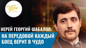 ИЕРЕЙ ГЕОРГИЙ ШАБАЛОВ: НА ПЕРЕДОВОЙ КАЖДЫЙ БОЕЦ ВЕРИТ В ЧУДО