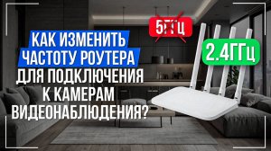 Как изменить частоту роутера 2,4ГГц и 5ГГц для подключения к камерам видеонаблюдения?