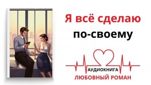 Я ВСЁ СДЕЛАЮ ПО-СВОЕМУ | АУДИОКНИГА | ЛЮБОВНЫЙ РОМАН