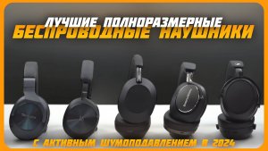 Лучшие полноразмерные беспроводные наушники с активным шумоподавлением в 2024 году