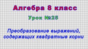 Алгебра 8 класс (Урок№25 - Преобразование выражений, содержащих квадратные корни.)