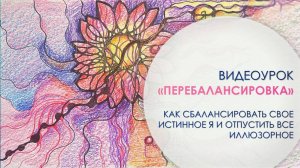Видеоурок «Перебалансировка: как сбалансировать свое Истинное Я и отпустить все иллюзорное»