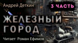 ЖЕЛЕЗНЫЙ ГОРОД (аудиокнига). 3 часть. ПОСТАПОКАЛИПСИС. Андрей Деткин. Читает Роман Ефимов.