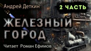 ЖЕЛЕЗНЫЙ ГОРОД (аудиокнига). 2 часть. ПОСТАПОКАЛИПСИС. Андрей Деткин. Читает Роман Ефимов.
