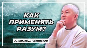 Как применять разум? - Александр Хакимов
