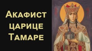 Акафист святой благоверной царице Тамаре (нараспев)