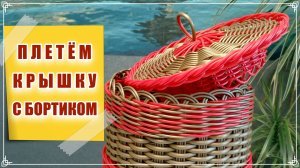 КАК СПЛЕСТИ КРЫШКУ С БОРТИКОМ? ЛЮБОЙ РАЗМЕР. БЕСКАРКАСНОЕ ПЛЕТЕНИЕ. Ротанг. Мастер класс.